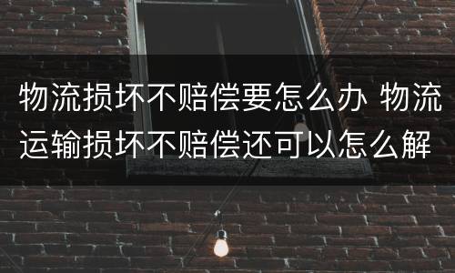 物流损坏不赔偿要怎么办 物流运输损坏不赔偿还可以怎么解决