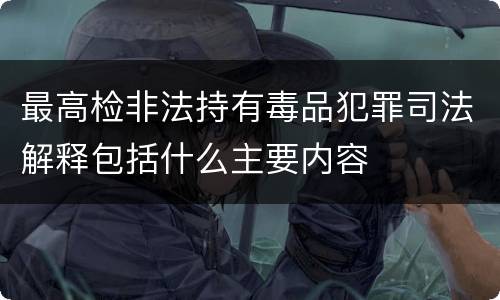 最高检非法持有毒品犯罪司法解释包括什么主要内容