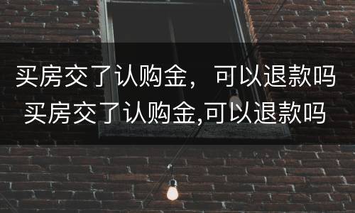 买房交了认购金，可以退款吗 买房交了认购金,可以退款吗