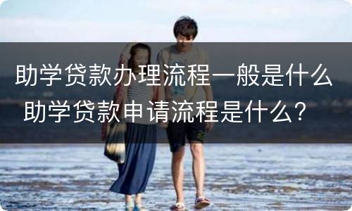 助学贷款办理流程一般是什么 助学贷款申请流程是什么?