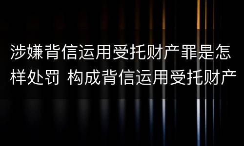 涉嫌背信运用受托财产罪是怎样处罚 构成背信运用受托财产罪