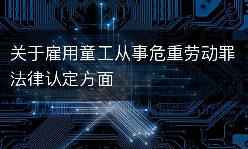关于雇用童工从事危重劳动罪法律认定方面