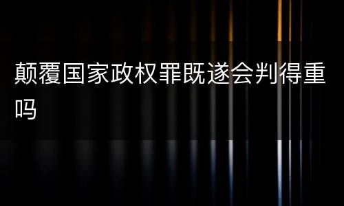 颠覆国家政权罪既遂会判得重吗