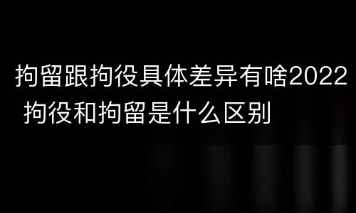 拘留跟拘役具体差异有啥2022 拘役和拘留是什么区别