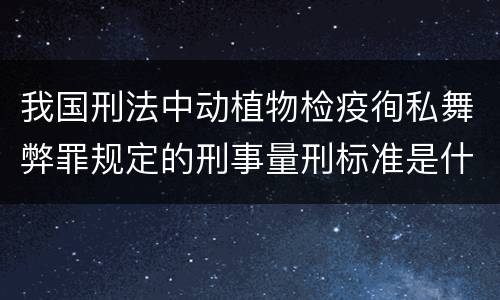 我国刑法中动植物检疫徇私舞弊罪规定的刑事量刑标准是什么