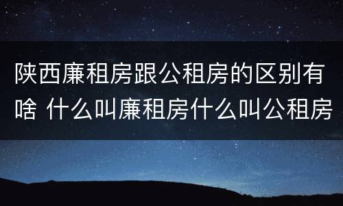 陕西廉租房跟公租房的区别有啥 什么叫廉租房什么叫公租房