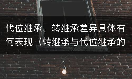 代位继承、转继承差异具体有何表现（转继承与代位继承的区别是）