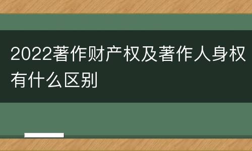 2022著作财产权及著作人身权有什么区别