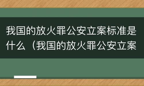 我国的放火罪公安立案标准是什么（我国的放火罪公安立案标准是什么呢）