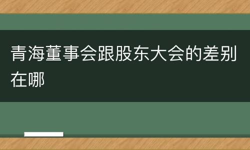 青海董事会跟股东大会的差别在哪