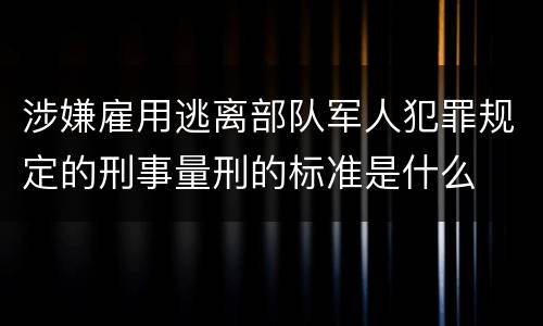 涉嫌雇用逃离部队军人犯罪规定的刑事量刑的标准是什么