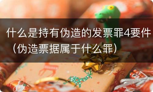 什么是持有伪造的发票罪4要件（伪造票据属于什么罪）