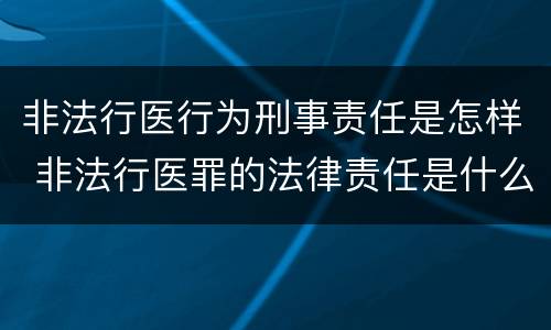 非法行医行为刑事责任是怎样 非法行医罪的法律责任是什么