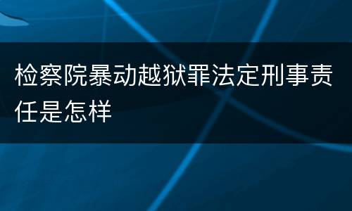 检察院暴动越狱罪法定刑事责任是怎样