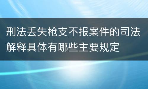 刑法丢失枪支不报案件的司法解释具体有哪些主要规定
