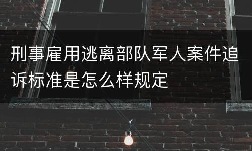 刑事雇用逃离部队军人案件追诉标准是怎么样规定