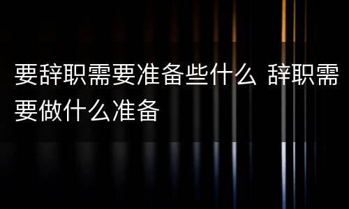 要辞职需要准备些什么 辞职需要做什么准备