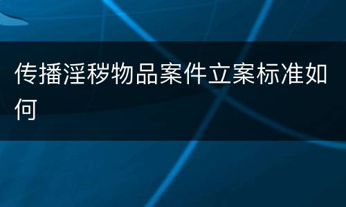 传播淫秽物品案件立案标准如何