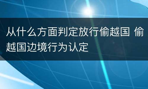 从什么方面判定放行偷越国 偷越国边境行为认定