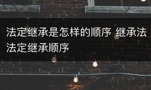法定继承是怎样的顺序 继承法法定继承顺序