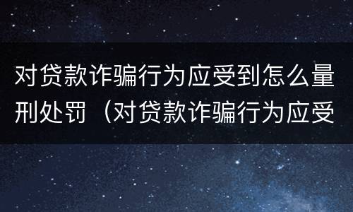 对贷款诈骗行为应受到怎么量刑处罚（对贷款诈骗行为应受到怎么量刑处罚和处罚）