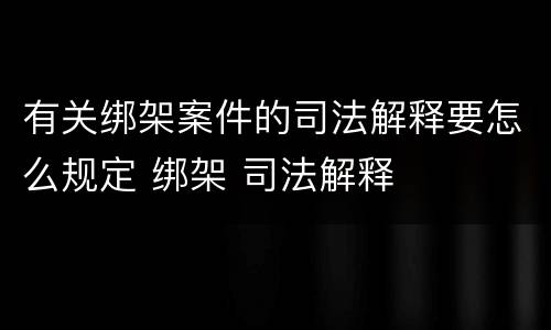 有关绑架案件的司法解释要怎么规定 绑架 司法解释