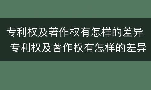 专利权及著作权有怎样的差异 专利权及著作权有怎样的差异呢