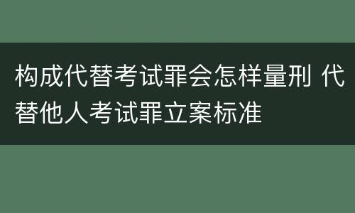 构成代替考试罪会怎样量刑 代替他人考试罪立案标准