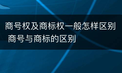 商号权及商标权一般怎样区别 商号与商标的区别