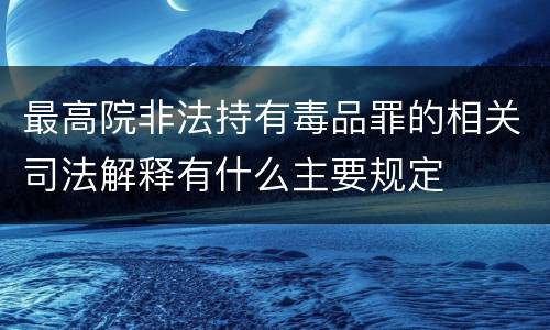 最高院非法持有毒品罪的相关司法解释有什么主要规定