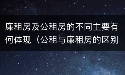 廉租房及公租房的不同主要有何体现（公租与廉租房的区别是什么）