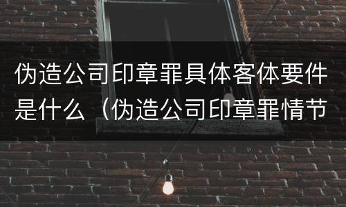 伪造公司印章罪具体客体要件是什么（伪造公司印章罪情节严重）