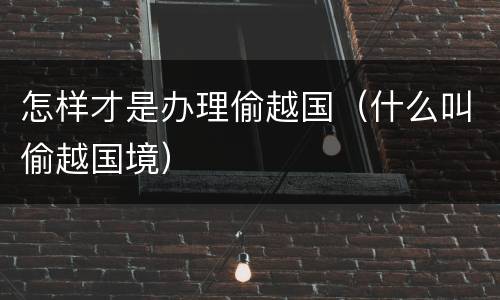 怎样才是办理偷越国（什么叫偷越国境）