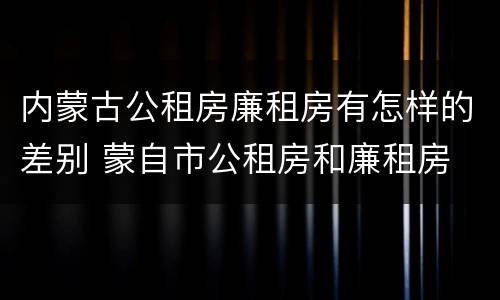 内蒙古公租房廉租房有怎样的差别 蒙自市公租房和廉租房