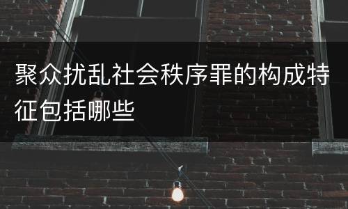 聚众扰乱社会秩序罪的构成特征包括哪些