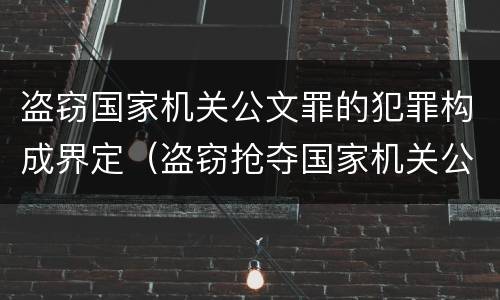 盗窃国家机关公文罪的犯罪构成界定（盗窃抢夺国家机关公文）