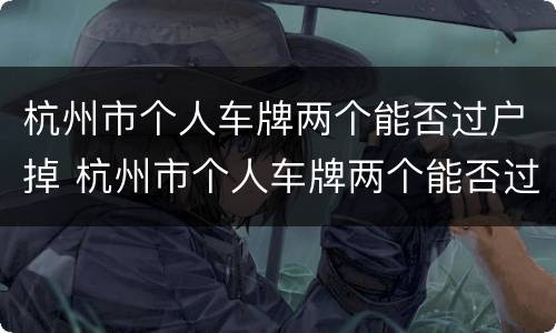 杭州市个人车牌两个能否过户掉 杭州市个人车牌两个能否过户掉了