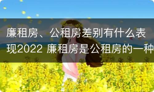廉租房、公租房差别有什么表现2022 廉租房是公租房的一种吗?
