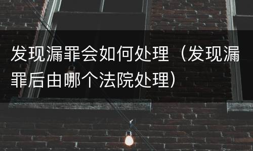 发现漏罪会如何处理（发现漏罪后由哪个法院处理）