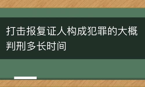 打击报复证人构成犯罪的大概判刑多长时间
