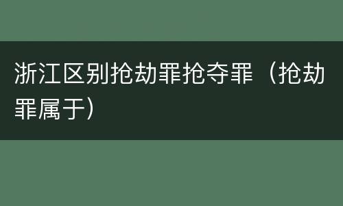 浙江区别抢劫罪抢夺罪（抢劫罪属于）