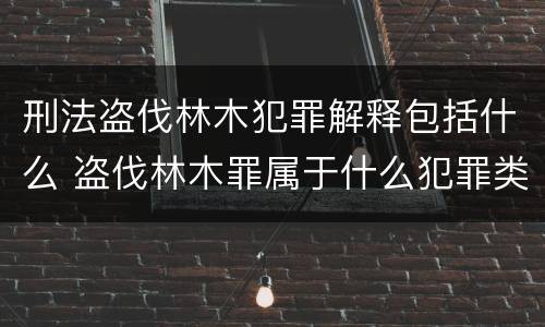 刑法盗伐林木犯罪解释包括什么 盗伐林木罪属于什么犯罪类型