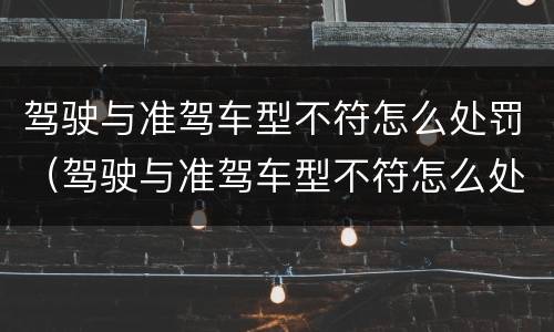驾驶与准驾车型不符怎么处罚（驾驶与准驾车型不符怎么处罚2022）