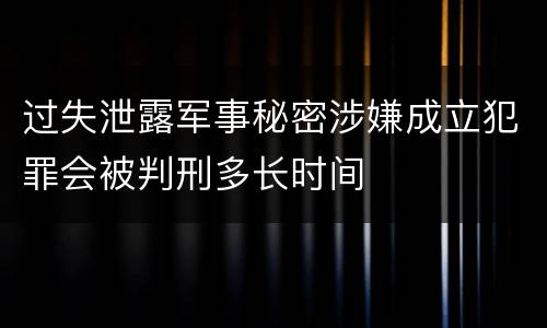 过失泄露军事秘密涉嫌成立犯罪会被判刑多长时间