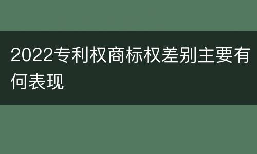 2022专利权商标权差别主要有何表现