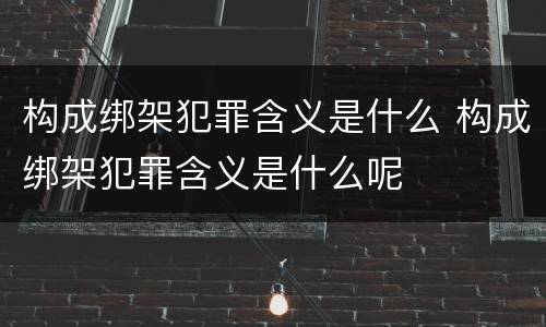 构成绑架犯罪含义是什么 构成绑架犯罪含义是什么呢