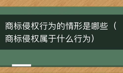 商标侵权行为的情形是哪些（商标侵权属于什么行为）