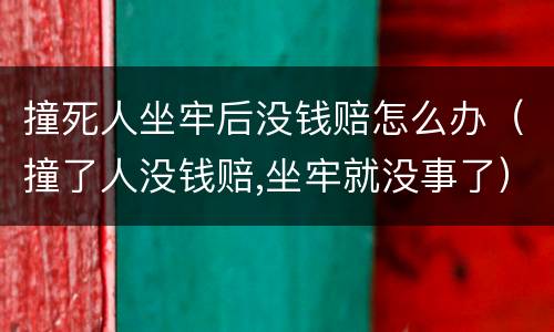 撞死人坐牢后没钱赔怎么办（撞了人没钱赔,坐牢就没事了）