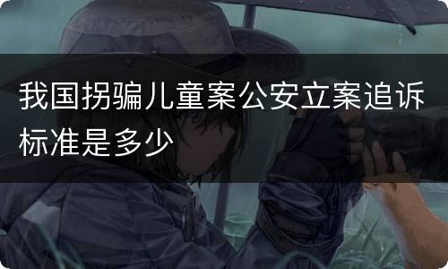 我国拐骗儿童案公安立案追诉标准是多少