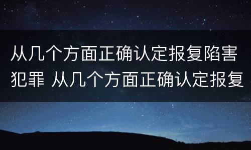 从几个方面正确认定报复陷害犯罪 从几个方面正确认定报复陷害犯罪罪名